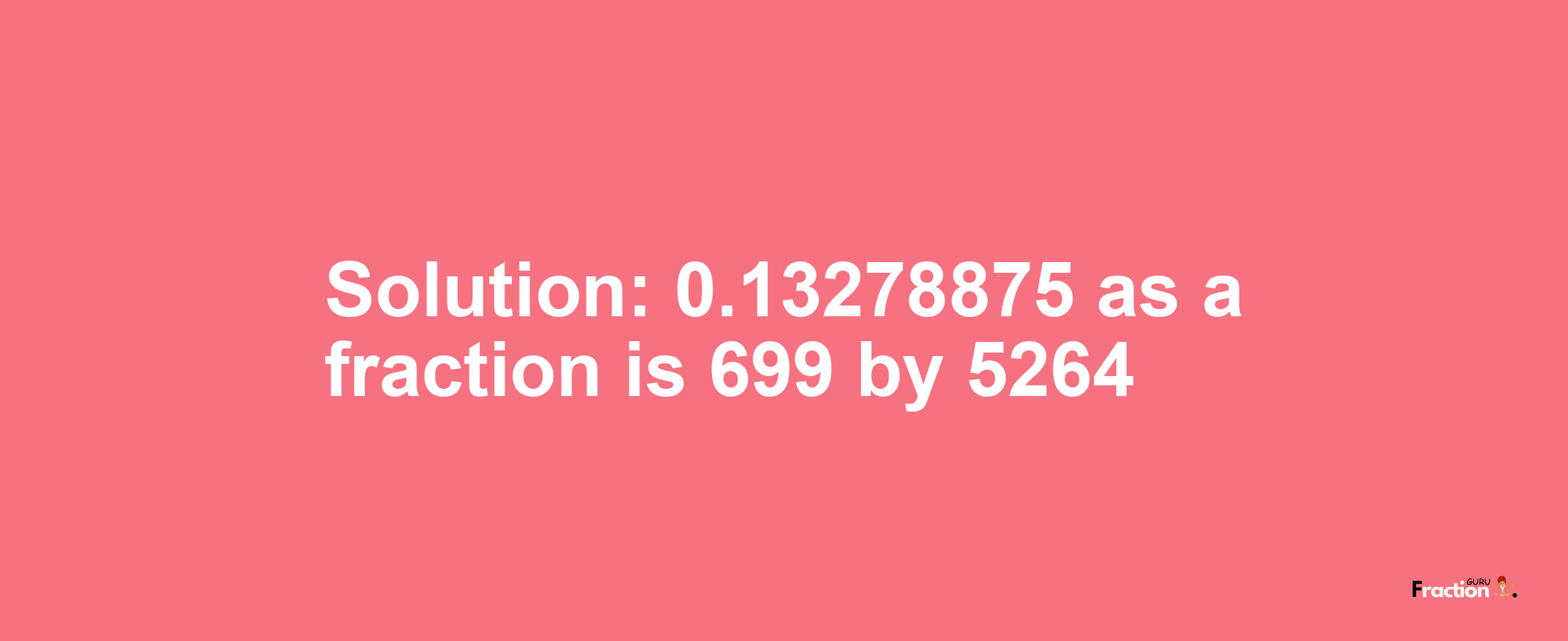 Solution:0.13278875 as a fraction is 699/5264